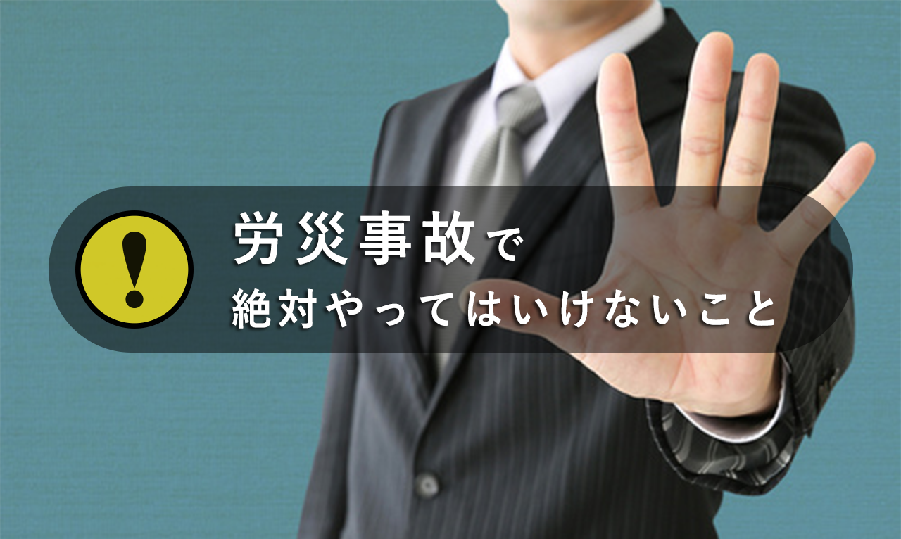 労災事故で絶対やってはいけないこと