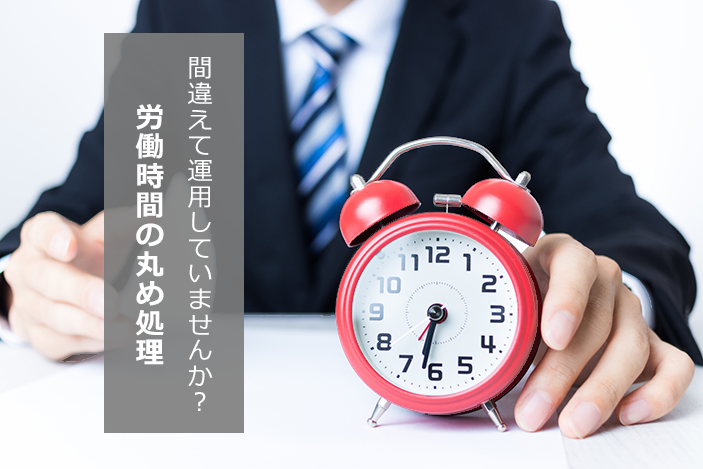 間違えて運用していませんか？労働時間の丸め処理