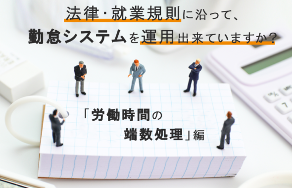 法律・就業規則に沿って、勤怠システムを運用出来ていますか？～「労働時間の端数処理」編～