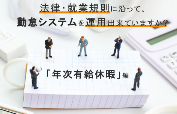 法律・就業規則に沿って、勤怠システムを運用出来ていますか？ ～「年次有給休暇」編～