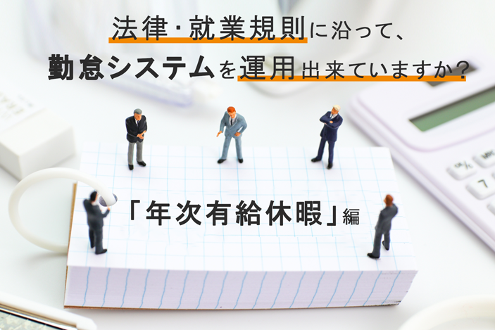 法律・就業規則に沿って、勤怠システムを運用出来ていますか？ ～「年次有給休暇」編～