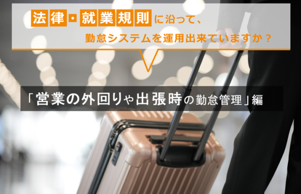 法律・就業規則に沿って、勤怠システムを運用出来ていますか？ ～「営業の外回りや出張時の勤怠管理」編～