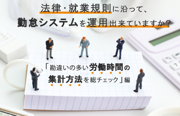 法律・就業規則に沿って、勤怠システムを運用出来ていますか？ ～「勘違いの多い労働時間の集計方法を総チェック」編～