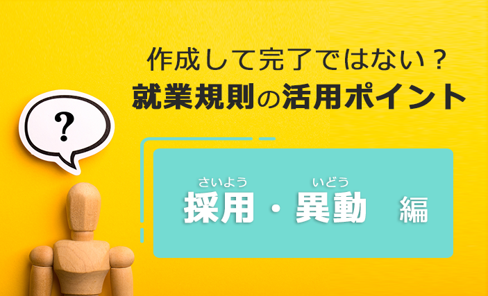 作成して完了ではない？就業規則の活用ポイント ～ [ 採用・異動 ] 編 ～