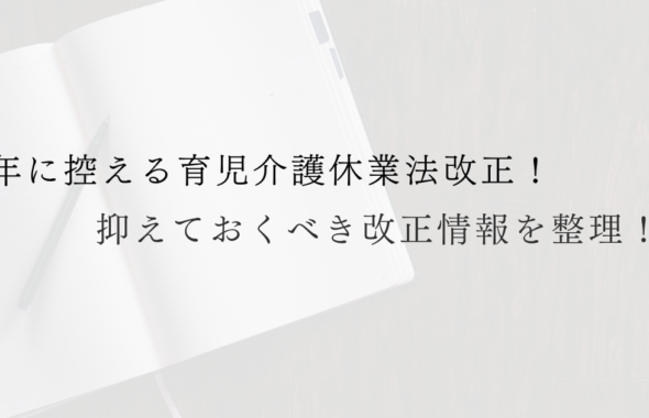 来年に控える育児介護休業法改正！抑えておくべき改正情報を整理！