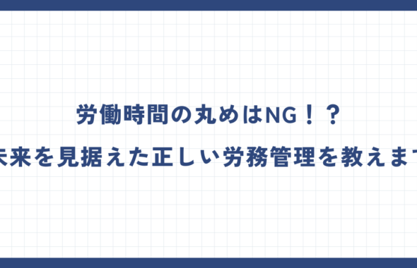 労働時間の丸めはNG！？未来を見据えた正しい労務管理を教えます。