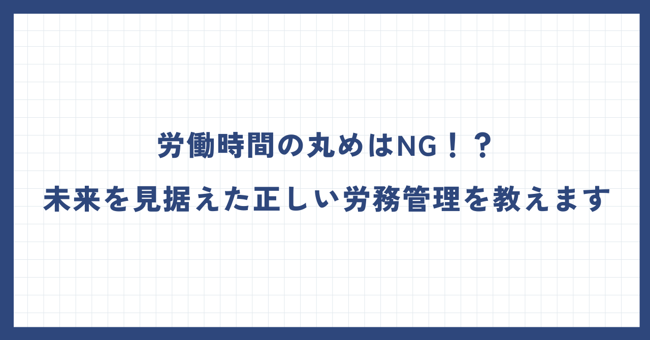 労働時間の丸めはNG！？未来を見据えた正しい労務管理を教えます。