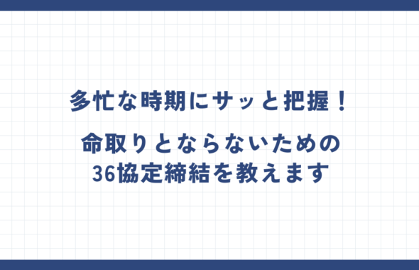 多忙な時期にサッと把握！命取りとならないための36協定締結を教えます