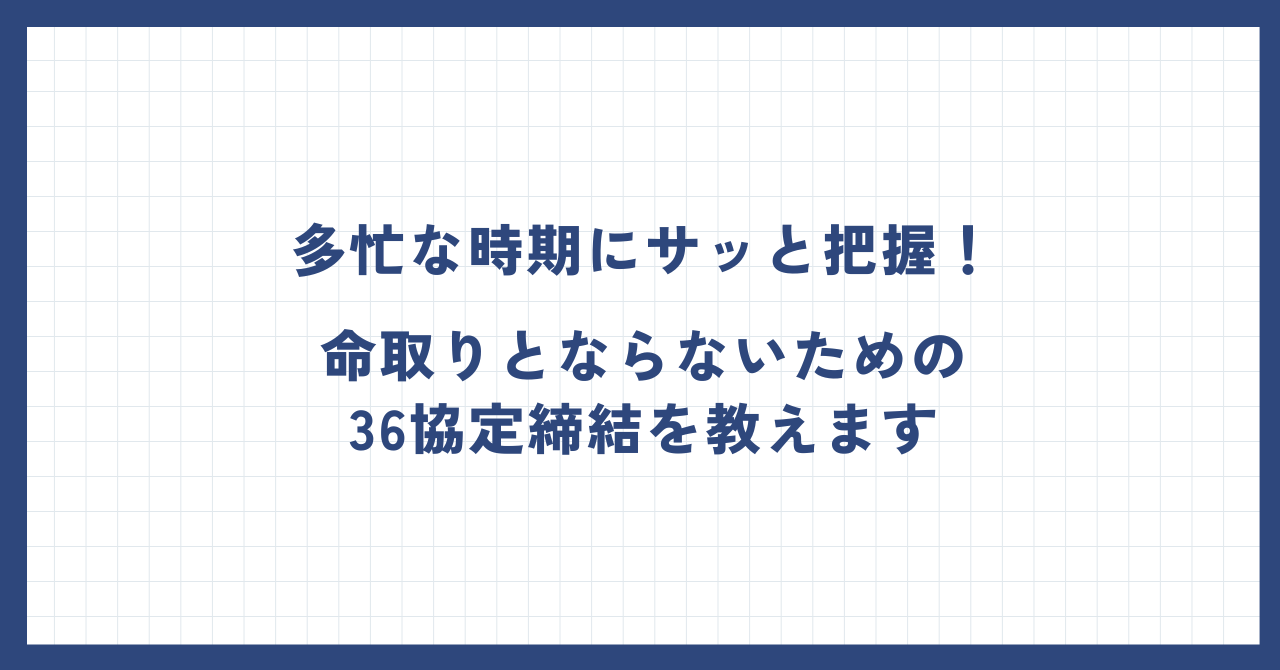 多忙な時期にサッと把握！命取りとならないための36協定締結を教えます