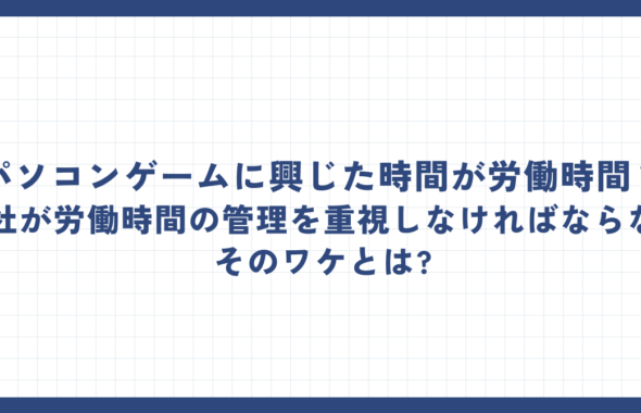 パソコンゲームに興じた時間が労働時間?会社が労働時間の管理を重視しなければならないそのワケとは?