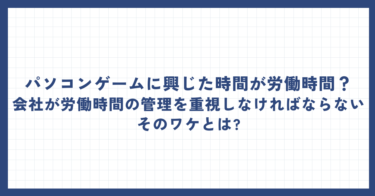 パソコンゲームに興じた時間が労働時間?会社が労働時間の管理を重視しなければならないそのワケとは?