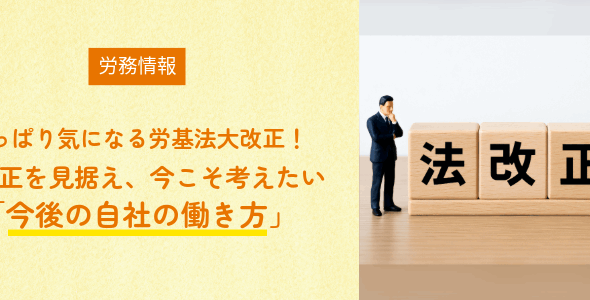 【労務情報】やっぱり気になる労基法大改正！～大改正を見据え、今こそ考えたい「今後の自社の働き方」～