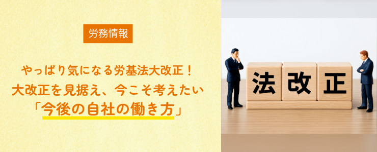 【労務情報】やっぱり気になる労基法大改正！～大改正を見据え、今こそ考えたい「今後の自社の働き方」～